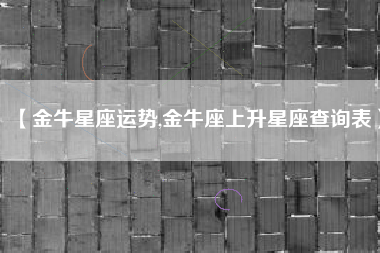 【金牛星座运势,金牛座上升星座查询表】