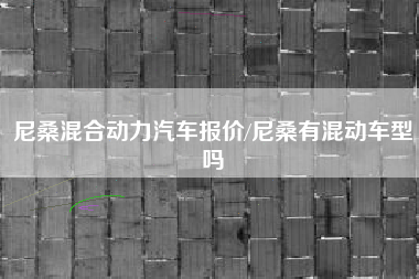 尼桑混合动力汽车报价/尼桑有混动车型吗 尼桑混合动力汽车报价/尼桑有混动车型吗