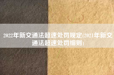 2022年新交通法超速处罚规定(2021年新交通法超速处罚细则)