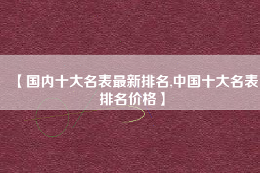 【国内十大名表最新排名,中国十大名表排名价格】