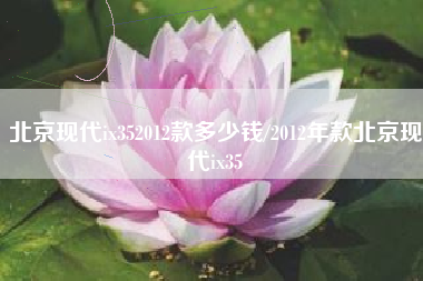 北京现代ix352012款多少钱/2012年款北京现代ix35