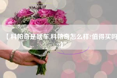 【科帕奇是啥车,科帕奇怎么样?值得买吗?】