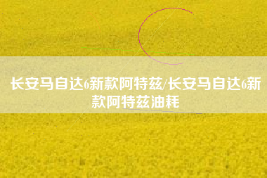 长安马自达6新款阿特兹/长安马自达6新款阿特兹油耗