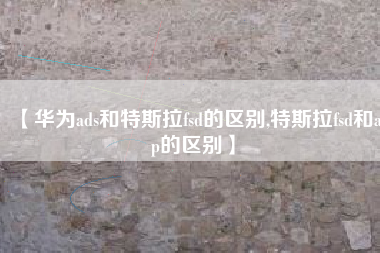 【华为ads和特斯拉fsd的区别,特斯拉fsd和ap的区别】