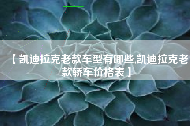 【凯迪拉克老款车型有哪些,凯迪拉克老款轿车价格表】