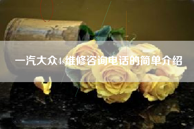 一汽大众4s维修咨询电话的简单介绍 一汽大众4s维修咨询电话的简单介绍