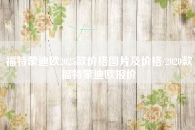 福特蒙迪欧2025款价格图片及价格/2020款福特蒙迪欧报价