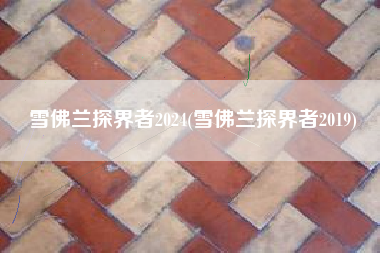雪佛兰探界者2024(雪佛兰探界者2019) 雪佛兰探界者2024(雪佛兰探界者2019)