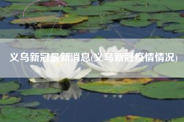 义乌新冠最新消息(义乌新冠疫情情况) 义乌新冠最新消息(义乌新冠疫情情况)