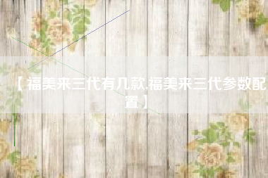 【福美来三代有几款,福美来三代参数配置】