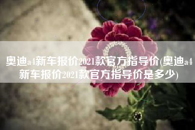 奥迪a4新车报价2021款官方指导价(奥迪a4新车报价2021款官方指导价是多少)