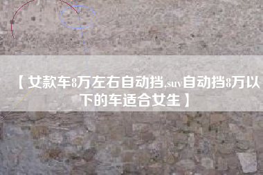 【女款车8万左右自动挡,suv自动挡8万以下的车适合女生】