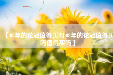 【08年的花冠值得买吗,08年的花冠值得买吗值得买吗】