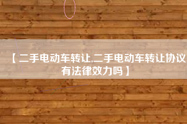 【二手电动车转让,二手电动车转让协议有法律效力吗】 【二手电动车转让,二手电动车转让协议有法律效力吗】