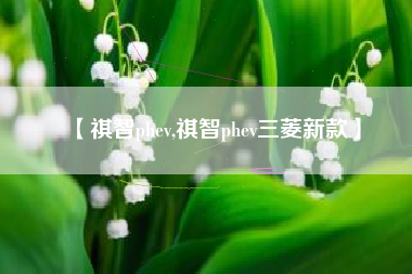 【祺智phev,祺智phev三菱新款】