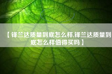 【锋兰达质量到底怎么样,锋兰达质量到底怎么样值得买吗】