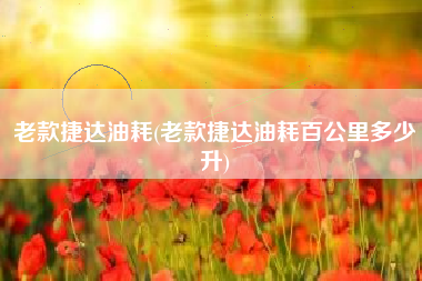 老款捷达油耗(老款捷达油耗百公里多少升)