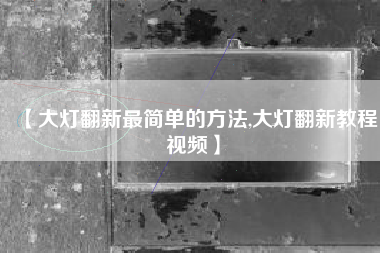 【大灯翻新最简单的方法,大灯翻新教程视频】