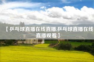 【乒乓球直播在线直播,乒乓球直播在线直播观看】