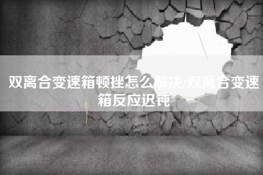 双离合变速箱顿挫怎么解决/双离合变速箱反应迟钝