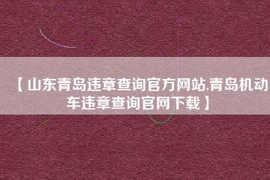 【山东青岛违章查询官方网站,青岛机动车违章查询官网下载】
