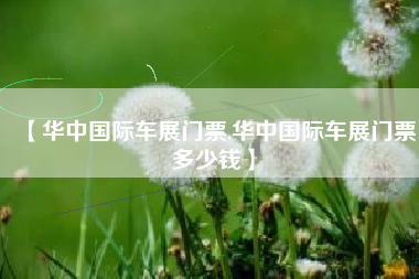 【华中国际车展门票,华中国际车展门票多少钱】