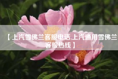 【上汽雪佛兰客服电话,上汽通用雪佛兰客服热线】