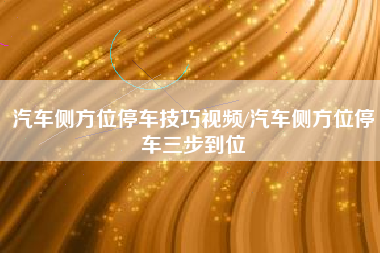 汽车侧方位停车技巧视频/汽车侧方位停车三步到位
