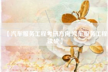 【汽车服务工程考研方向,汽车服务工程读研】