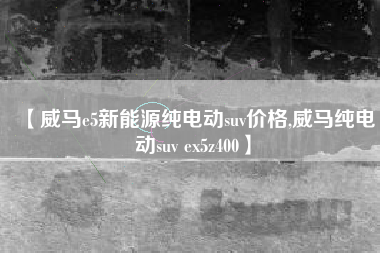 【威马e5新能源纯电动suv价格,威马纯电动suv ex5z400】