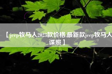 【jeep牧马人2023款价格,最新款jeep牧马人谍照】