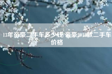 13年帝豪二手车多少钱/帝豪2013款二手车价格 13年帝豪二手车多少钱/帝豪2013款二手车价格